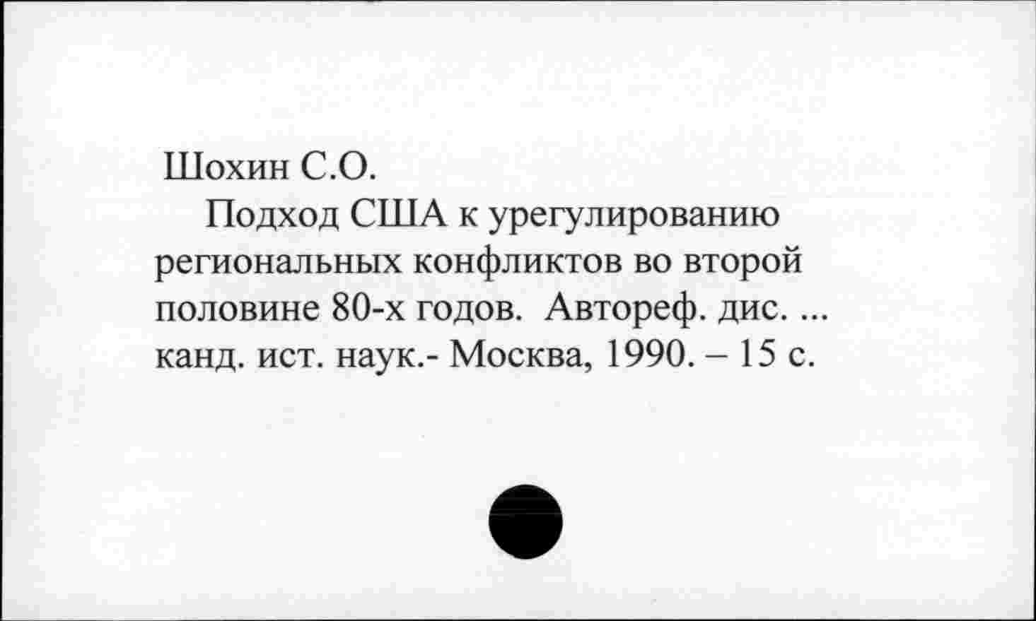 ﻿Шохин С.О.
Подход США к урегулированию региональных конфликтов во второй половине 80-х годов. Автореф. дис.... канд. ист. наук.- Москва, 1990. - 15 с.